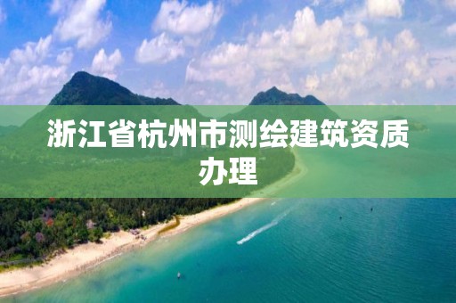 浙江省杭州市測繪建筑資質辦理