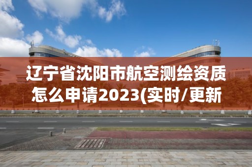 遼寧省沈陽市航空測繪資質(zhì)怎么申請2023(實(shí)時(shí)/更新中)