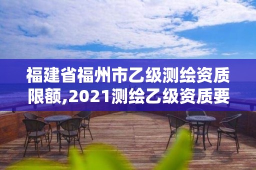 福建省福州市乙級測繪資質(zhì)限額,2021測繪乙級資質(zhì)要求。