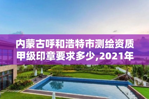 內蒙古呼和浩特市測繪資質甲級印章要求多少,2021年甲級測繪資質。