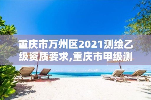 重慶市萬州區(qū)2021測繪乙級資質(zhì)要求,重慶市甲級測繪資質(zhì)單位。