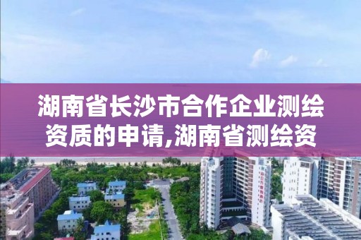 湖南省長沙市合作企業測繪資質的申請,湖南省測繪資質查詢。