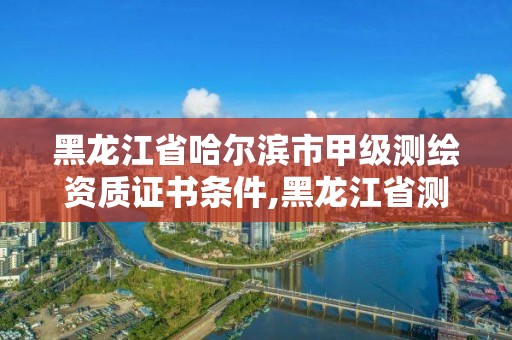 黑龍江省哈爾濱市甲級(jí)測(cè)繪資質(zhì)證書(shū)條件,黑龍江省測(cè)繪甲級(jí)單位。