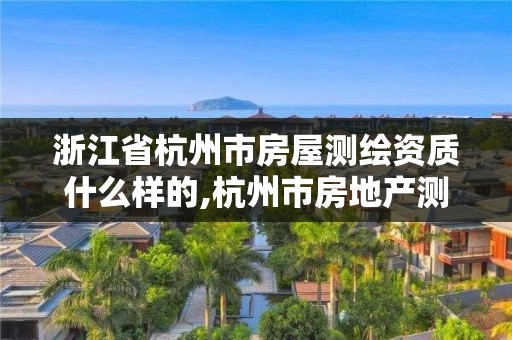 浙江省杭州市房屋測繪資質什么樣的,杭州市房地產測繪公司招聘。