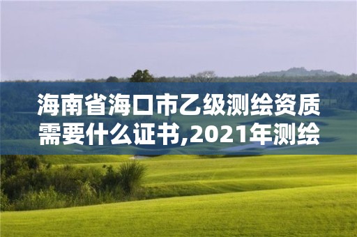 海南省海口市乙級測繪資質(zhì)需要什么證書,2021年測繪乙級資質(zhì)申報條件。