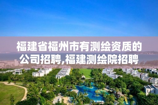 福建省福州市有測(cè)繪資質(zhì)的公司招聘,福建測(cè)繪院招聘。