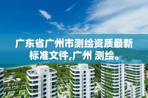 廣東省廣州市測繪資質最新標準文件,廣州 測繪。