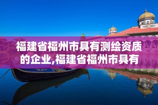 福建省福州市具有測繪資質的企業,福建省福州市具有測繪資質的企業名單。