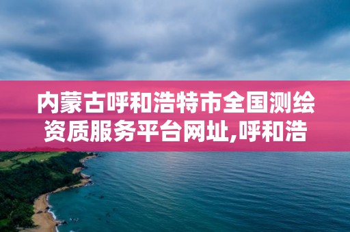 內蒙古呼和浩特市全國測繪資質服務平臺網址,呼和浩特市測繪公司。