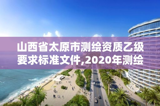 山西省太原市測繪資質(zhì)乙級要求標(biāo)準(zhǔn)文件,2020年測繪資質(zhì)乙級需要什么條件。