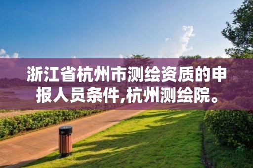 浙江省杭州市測繪資質(zhì)的申報人員條件,杭州測繪院。