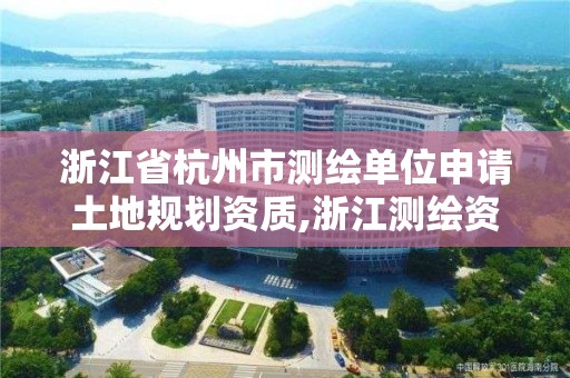 浙江省杭州市測繪單位申請土地規劃資質,浙江測繪資質辦理流程。