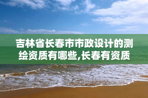 吉林省長春市市政設計的測繪資質有哪些,長春有資質房屋測繪公司電話。