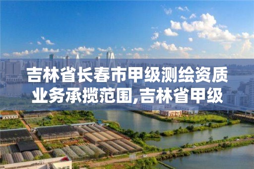 吉林省長春市甲級測繪資質業務承攬范圍,吉林省甲級測繪單位名單。