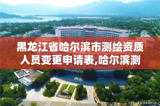 黑龍江省哈爾濱市測繪資質人員變更申請表,哈爾濱測繪招聘信息。