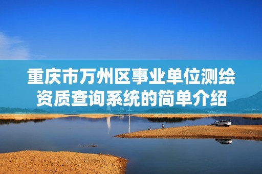 重慶市萬(wàn)州區(qū)事業(yè)單位測(cè)繪資質(zhì)查詢系統(tǒng)的簡(jiǎn)單介紹