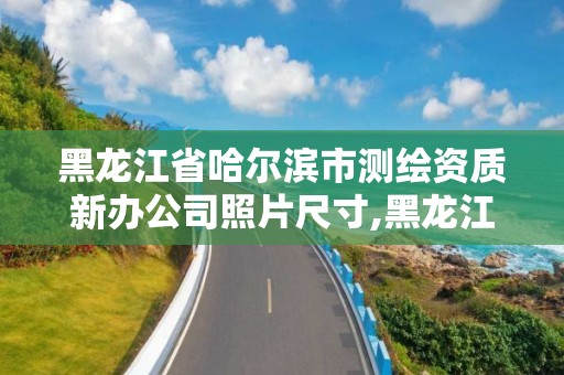 黑龍江省哈爾濱市測繪資質新辦公司照片尺寸,黑龍江省哈爾濱市測繪局。