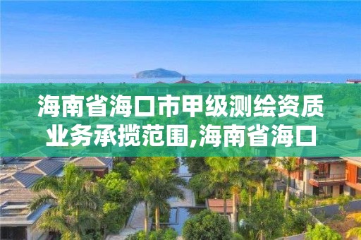 海南省海口市甲級測繪資質業務承攬范圍,海南省海口市甲級測繪資質業務承攬范圍有哪些。