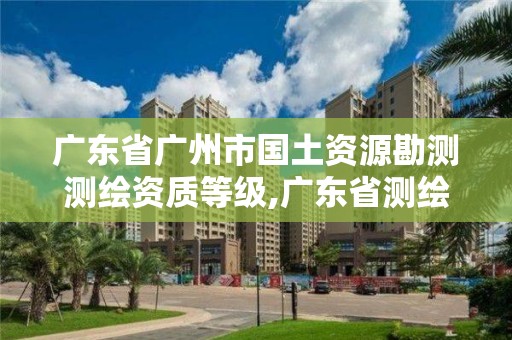 廣東省廣州市國土資源勘測測繪資質(zhì)等級,廣東省測繪資質(zhì)單位名單。