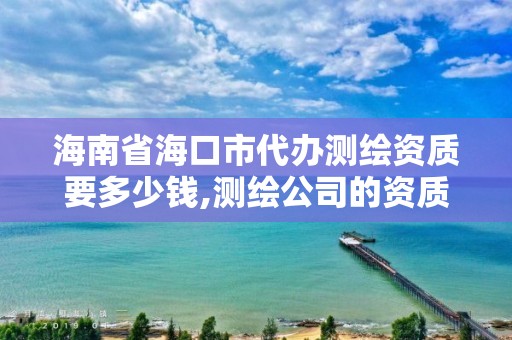 海南省海口市代辦測繪資質要多少錢,測繪公司的資質去哪里申請。