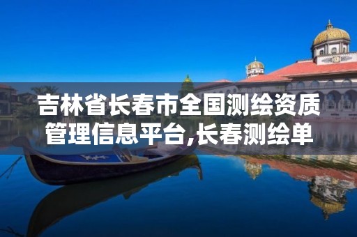 吉林省長春市全國測繪資質管理信息平臺,長春測繪單位。