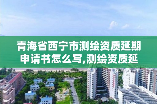 青海省西寧市測繪資質延期申請書怎么寫,測繪資質延期 自然資源部。