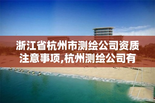 浙江省杭州市測繪公司資質注意事項,杭州測繪公司有哪幾家。