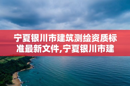 寧夏銀川市建筑測繪資質標準最新文件,寧夏銀川市建筑測繪資質標準最新文件公示。