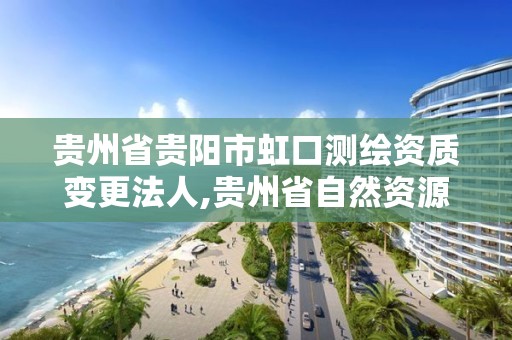 貴州省貴陽市虹口測繪資質變更法人,貴州省自然資源廳關于測繪資質延長。