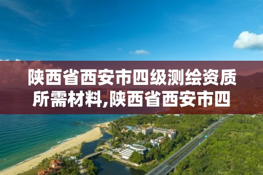 陜西省西安市四級(jí)測(cè)繪資質(zhì)所需材料,陜西省西安市四級(jí)測(cè)繪資質(zhì)所需材料是什么。