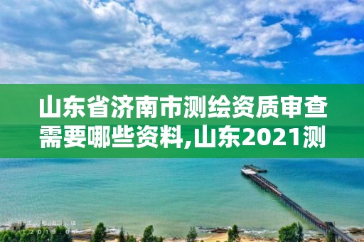 山東省濟南市測繪資質審查需要哪些資料,山東2021測繪資質延期公告。