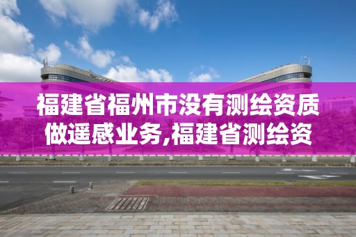 福建省福州市沒有測繪資質做遙感業(yè)務,福建省測繪資質查詢。