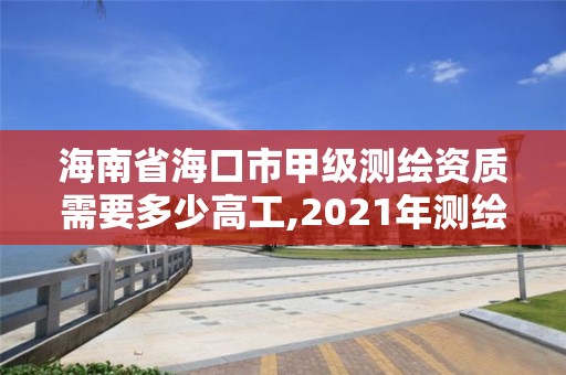 海南省?？谑屑准?jí)測(cè)繪資質(zhì)需要多少高工,2021年測(cè)繪甲級(jí)資質(zhì)申報(bào)條件。