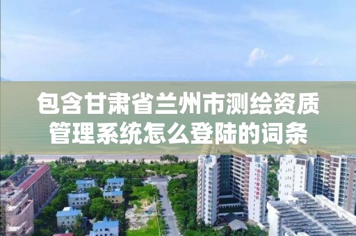 包含甘肅省蘭州市測繪資質管理系統怎么登陸的詞條