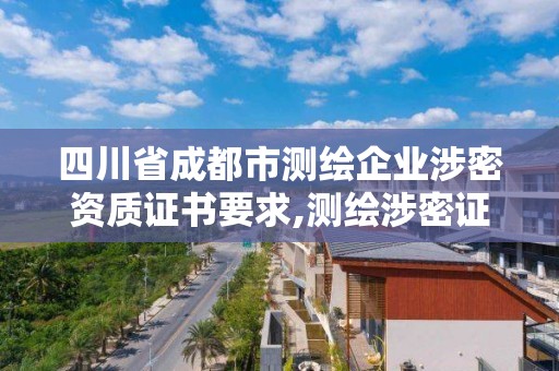 四川省成都市測(cè)繪企業(yè)涉密資質(zhì)證書要求,測(cè)繪涉密證書有效期幾年。