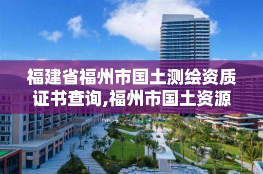 福建省福州市國土測繪資質證書查詢,福州市國土資源測繪隊。