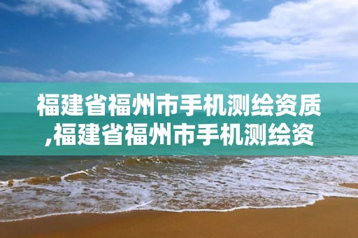 福建省福州市手機測繪資質,福建省福州市手機測繪資質公司。