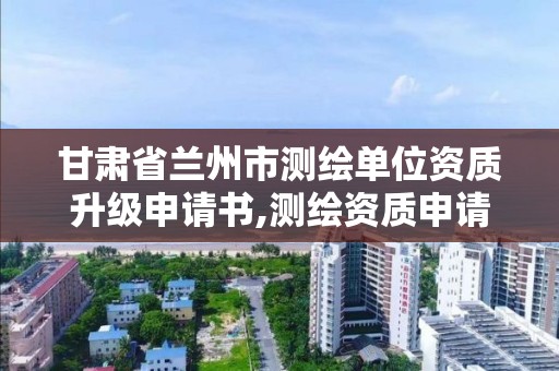 甘肅省蘭州市測繪單位資質升級申請書,測繪資質申請書范文。