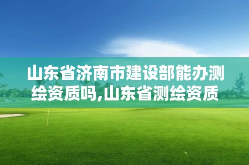 山東省濟南市建設部能辦測繪資質嗎,山東省測繪資質管理規定。