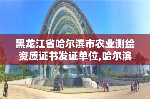 黑龍江省哈爾濱市農業測繪資質證書發證單位,哈爾濱測繪有限公司。