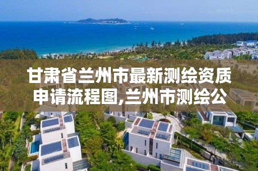 甘肅省蘭州市最新測繪資質申請流程圖,蘭州市測繪公司有哪些。