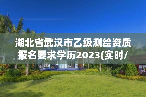 湖北省武漢市乙級測繪資質報名要求學歷2023(實時/更新中)