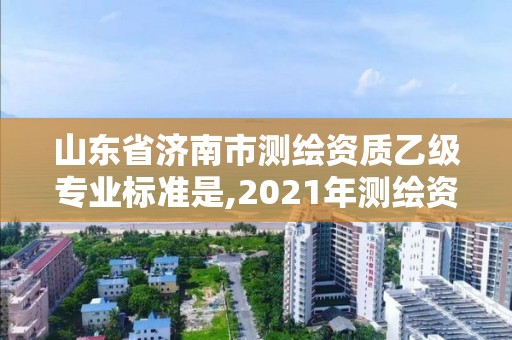 山東省濟南市測繪資質乙級專業標準是,2021年測繪資質專業標準。