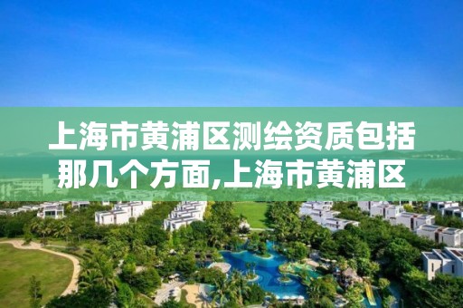 上海市黃浦區測繪資質包括那幾個方面,上海市黃浦區測繪中心。