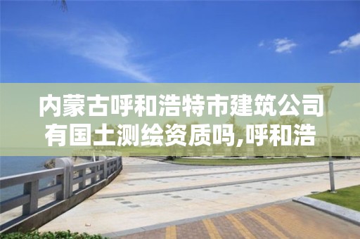 內蒙古呼和浩特市建筑公司有國土測繪資質嗎,呼和浩特測繪公司招聘。