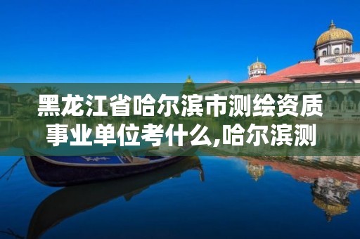 黑龍江省哈爾濱市測繪資質事業(yè)單位考什么,哈爾濱測繪局幼兒園是民辦還是公辦。