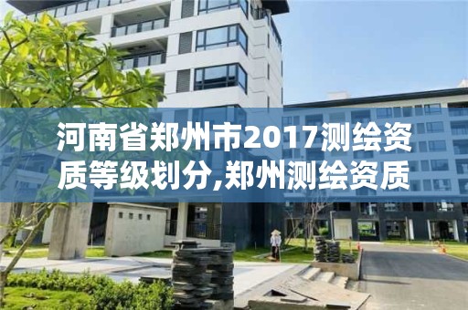 河南省鄭州市2017測繪資質等級劃分,鄭州測繪資質代辦。