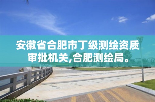 安徽省合肥市丁級(jí)測(cè)繪資質(zhì)審批機(jī)關(guān),合肥測(cè)繪局。