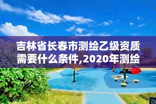 吉林省長春市測繪乙級資質(zhì)需要什么條件,2020年測繪資質(zhì)乙級需要什么條件。