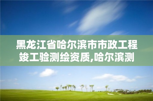 黑龍江省哈爾濱市市政工程竣工驗測繪資質,哈爾濱測繪局屬于什么單位。